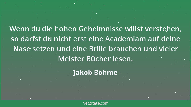 Jakob Böhme - Wenn du die hohen Geheimnisse willst verstehen, so darfst du nicht erst eine Academiam auf deine Nase setzen...