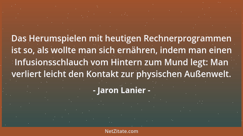 Jaron Lanier - Das Herumspielen mit heutigen Rechnerprogrammen ist so, als wollte man sich ernähren, indem man einen Infusi...