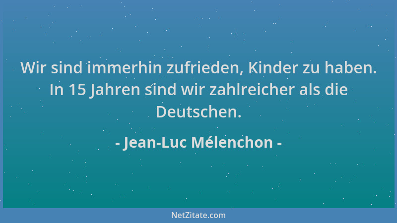 Jean-Luc Mélenchon - Wir sind immerhin zufrieden, Kinder zu haben. In 15 Jahren sind wir zahlreicher als die Deutschen....
