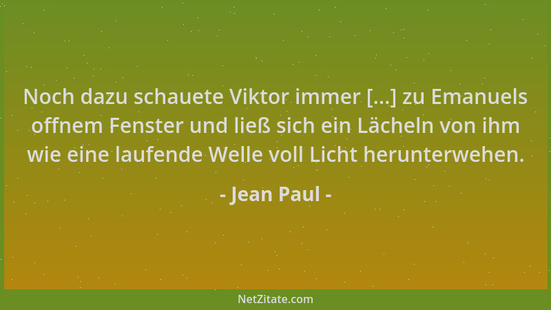 Jean Paul - Noch dazu schauete Viktor immer [...] zu Emanuels offnem Fenster und ließ sich ein Lächeln von ihm wie eine lau...
