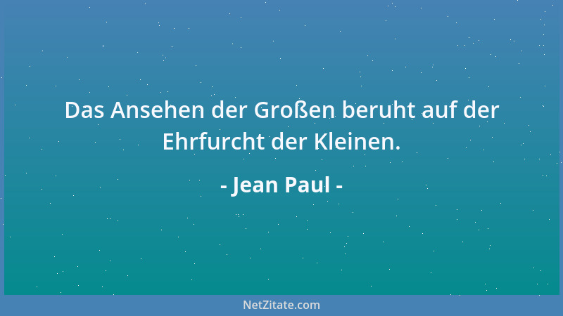 Jean Paul - Das Ansehen der Großen beruht auf der Ehrfurcht der Kleinen....