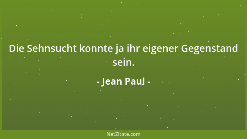 Jean Paul - Die Sehnsucht konnte ja ihr eigener Gegenstand sein....