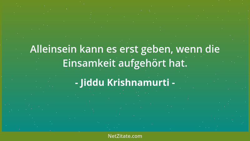 Jiddu Krishnamurti - Alleinsein kann es erst geben, wenn die Einsamkeit aufgehört hat....