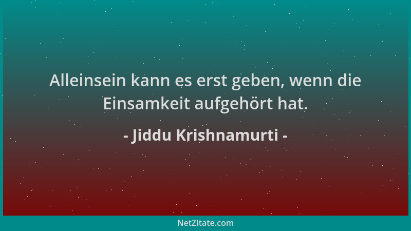 Jiddu Krishnamurti - Alleinsein kann es erst geben, wenn die Einsamkeit aufgehört hat....