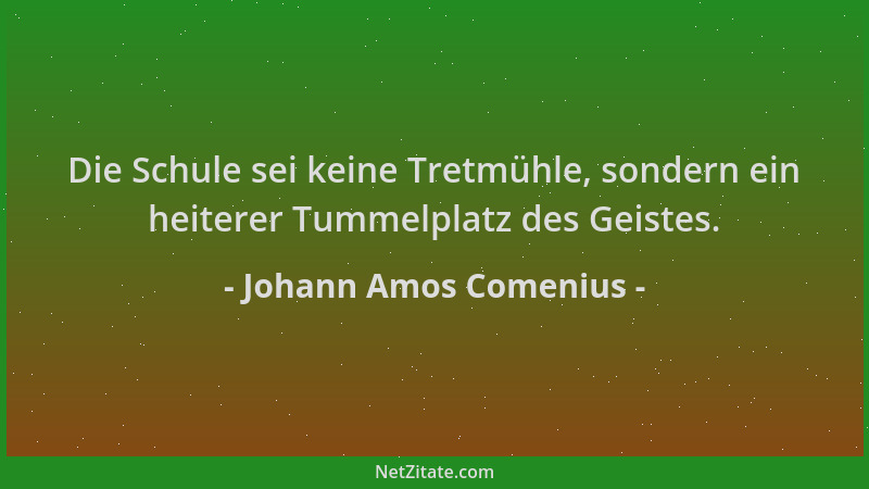 Johann Amos Comenius - Die Schule sei keine Tretmühle, sondern ein heiterer Tummelplatz des Geistes....