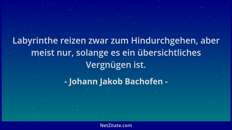 Johann Jakob Bachofen - Labyrinthe reizen zwar zum Hindurchgehen, aber meist nur, solange es ein übersichtliches Vergnügen...
