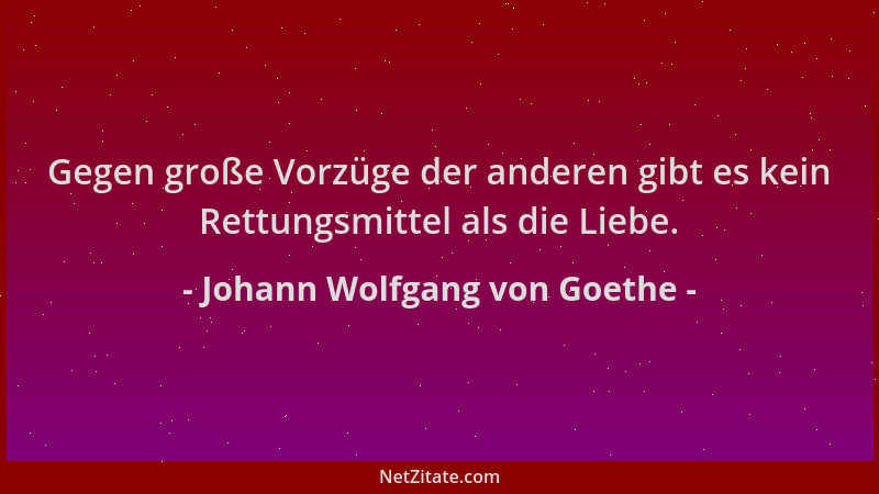 Johann Wolfgang von Goethe - Gegen große Vorzüge der anderen gibt es kein Rettungsmittel als die Liebe....