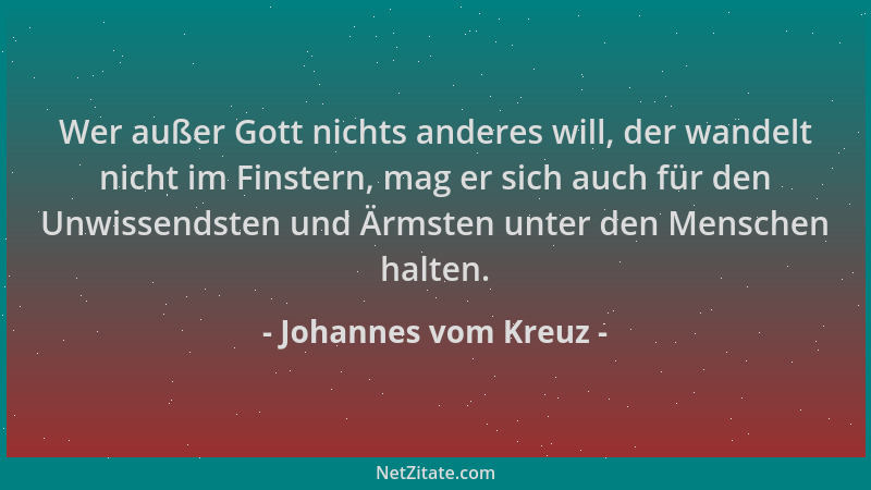 Johannes vom Kreuz - Wer außer Gott nichts anderes will, der wandelt nicht im Finstern, mag er sich auch für den Unwissends...