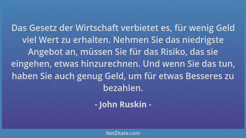 John Ruskin - Das Gesetz der Wirtschaft verbietet es, für wenig Geld viel Wert zu erhalten. Nehmen Sie das niedrigste Angeb...