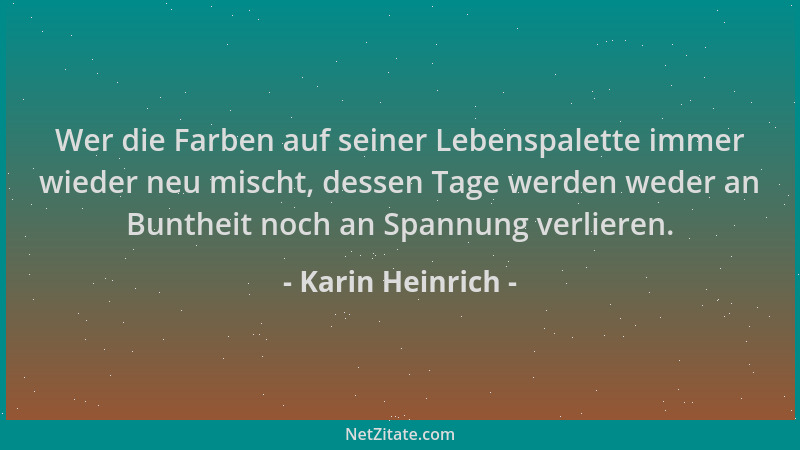 Karin Heinrich - Wer die Farben auf seiner Lebenspalette immer wieder neu mischt, dessen Tage werden weder an Buntheit noch...