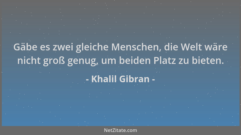 Khalil Gibran - Gäbe es zwei gleiche Menschen, die Welt wäre nicht groß genug, um beiden Platz zu bieten....