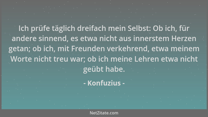 Konfuzius - Ich prüfe täglich dreifach mein Selbst: Ob ich, für andere sinnend, es etwa nicht aus innerstem Herzen getan; o...