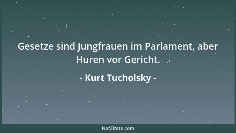 Kurt Tucholsky - Gesetze sind Jungfrauen im Parlament, aber Huren vor Gericht....