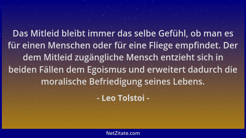 Leo Tolstoi - Das Mitleid bleibt immer das selbe Gefühl, ob man es für einen Menschen oder für eine Fliege empfindet. Der d...