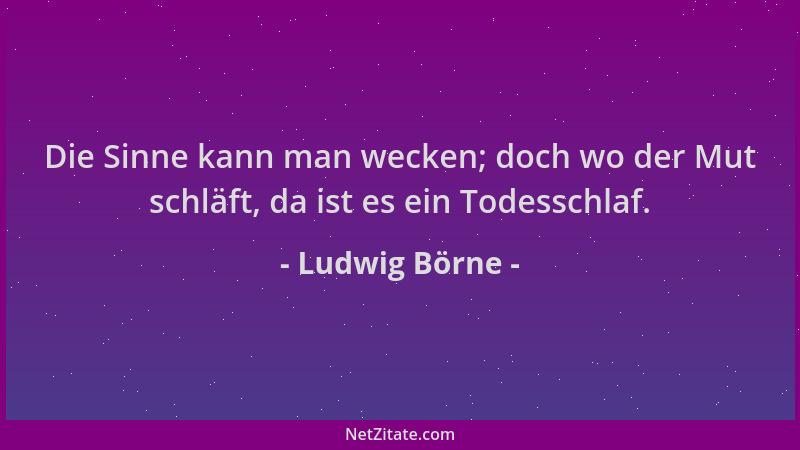 Ludwig Börne - Die Sinne kann man wecken; doch wo der Mut schläft, da ist es ein Todesschlaf....
