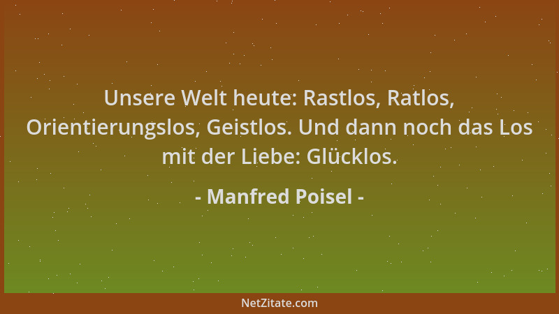 Manfred Poisel - Unsere Welt heute: Rastlos, Ratlos, Orientierungslos, Geistlos. Und dann noch das Los mit der Liebe: Glück...