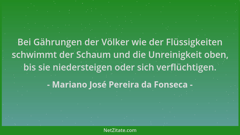 Mariano José Pereira da Fonseca - Bei Gährungen der Völker wie der Flüssigkeiten schwimmt der Schaum und die Unreinigkeit o...
