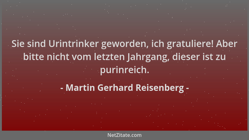 Martin Gerhard Reisenberg - Sie sind Urintrinker geworden, ich gratuliere! Aber bitte nicht vom letzten Jahrgang, dieser is...
