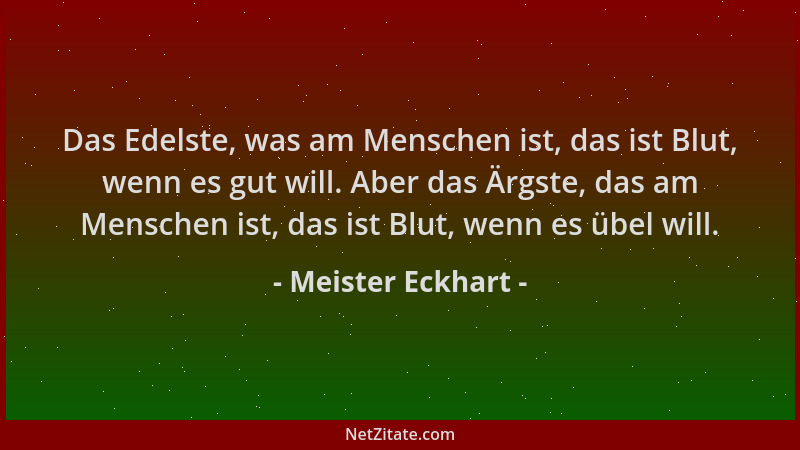 Meister Eckhart - Das Edelste, was am Menschen ist, das ist Blut, wenn es gut will. Aber das Ärgste, das am Menschen ist, d...