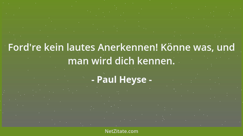 Paul Heyse - Ford 're kein lautes Anerkennen! Könne was, und man wird dich kennen....