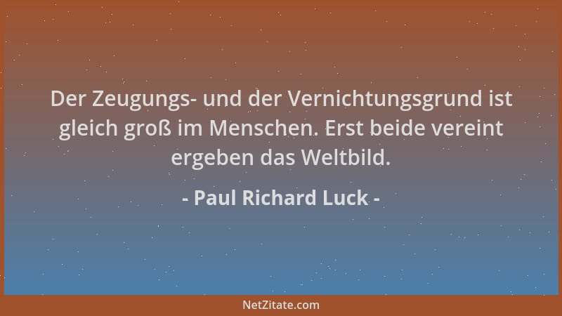 Paul Richard Luck - Der Zeugungs- und der Vernichtungsgrund ist gleich groß im Menschen. Erst beide vereint ergeben das Wel...