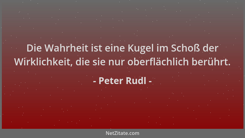 Peter Rudl - Die Wahrheit ist eine Kugel im Schoß der Wirklichkeit, die sie nur oberflächlich berührt....