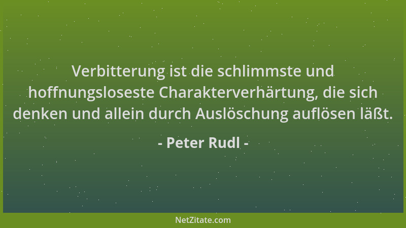 Peter Rudl - Verbitterung ist die schlimmste und hoffnungsloseste Charakterverhärtung, die sich denken und allein durch Aus...