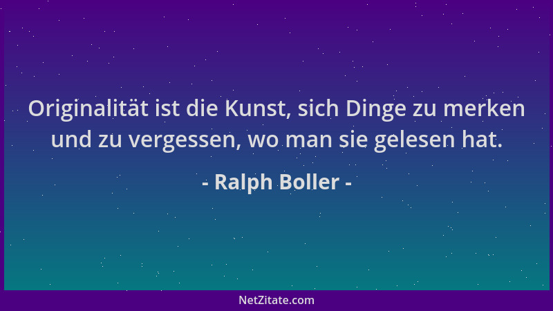 Ralph Boller - Originalität ist die Kunst, sich Dinge zu merken und zu vergessen, wo man sie gelesen hat....