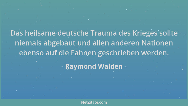 Raymond Walden - Das heilsame deutsche Trauma des Krieges sollte niemals abgebaut und allen anderen Nationen ebenso auf die...