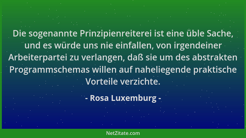 Rosa Luxemburg - Die sogenannte Prinzipienreiterei ist eine üble Sache, und es würde uns nie einfallen, von irgendeiner Arb...