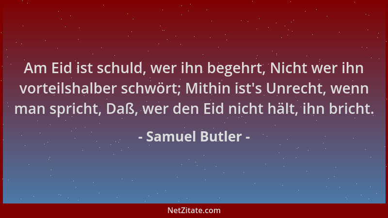 Samuel Butler - Am Eid ist schuld, wer ihn begehrt, Nicht wer ihn vorteilshalber schwört; Mithin ist 's Unrecht, wenn man sp...