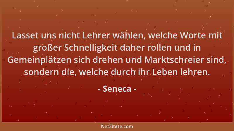 Seneca - Lasset uns nicht Lehrer wählen, welche Worte mit großer Schnelligkeit daher rollen und in Gemeinplätzen sich drehe...