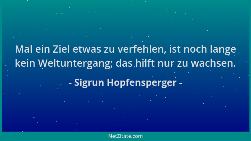 Sigrun Hopfensperger - Mal ein Ziel etwas zu verfehlen, ist noch lange kein Weltuntergang; das hilft nur zu wachsen....