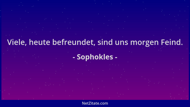 Sophokles - Viele, heute befreundet, sind uns morgen Feind....