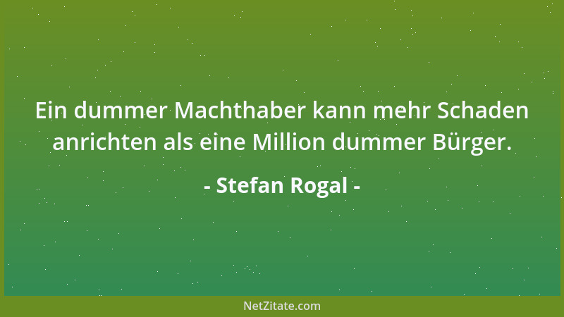 Stefan Rogal - Ein dummer Machthaber kann mehr Schaden anrichten als eine Million dummer Bürger....