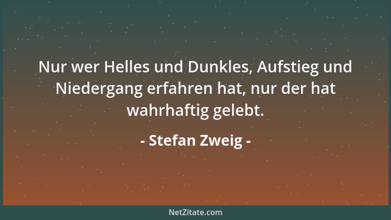 Stefan Zweig - Nur wer Helles und Dunkles, Aufstieg und Niedergang erfahren hat, nur der hat wahrhaftig gelebt....