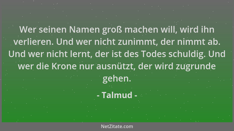 Talmud - Wer seinen Namen groß machen will, wird ihn verlieren. Und wer nicht zunimmt, der nimmt ab. Und wer nicht lernt, d...