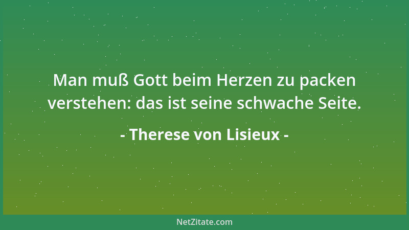 Therese von Lisieux - Man muß Gott beim Herzen zu packen verstehen: das ist seine schwache Seite....