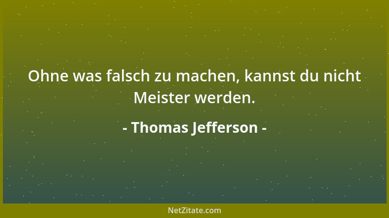 Thomas Jefferson - Ohne was falsch zu machen, kannst du nicht Meister werden....