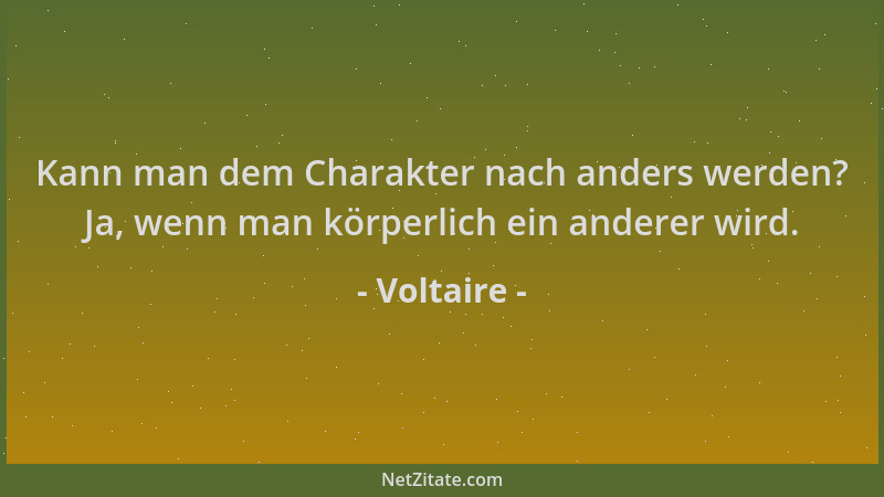 Voltaire - Kann man dem Charakter nach anders werden? Ja, wenn man körperlich ein anderer wird....
