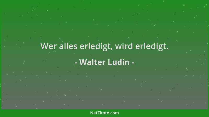 Walter Ludin - Wer alles erledigt, wird erledigt....