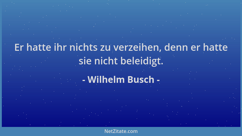 Wilhelm Busch - Er hatte ihr nichts zu verzeihen, denn er hatte sie nicht beleidigt....