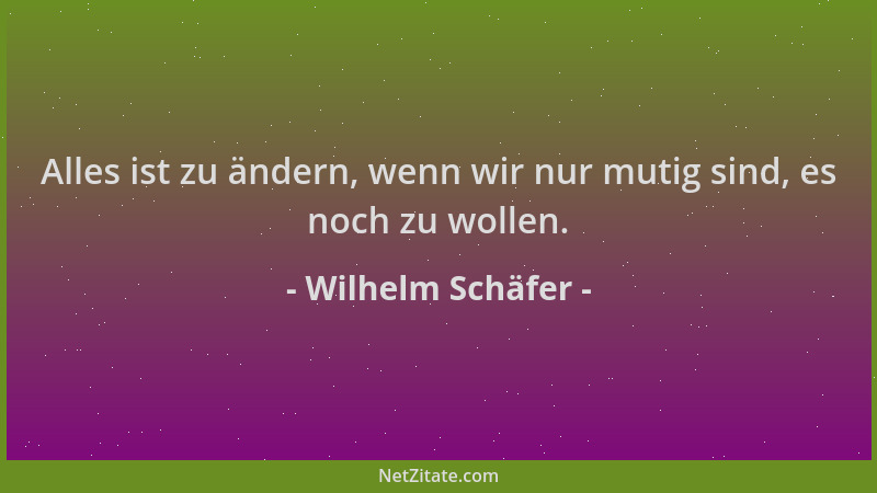 Wilhelm Schäfer - Alles ist zu ändern, wenn wir nur mutig sind, es noch zu wollen....