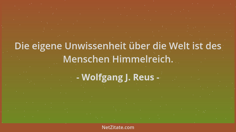 Wolfgang J. Reus - Die eigene Unwissenheit über die Welt ist des Menschen Himmelreich....
