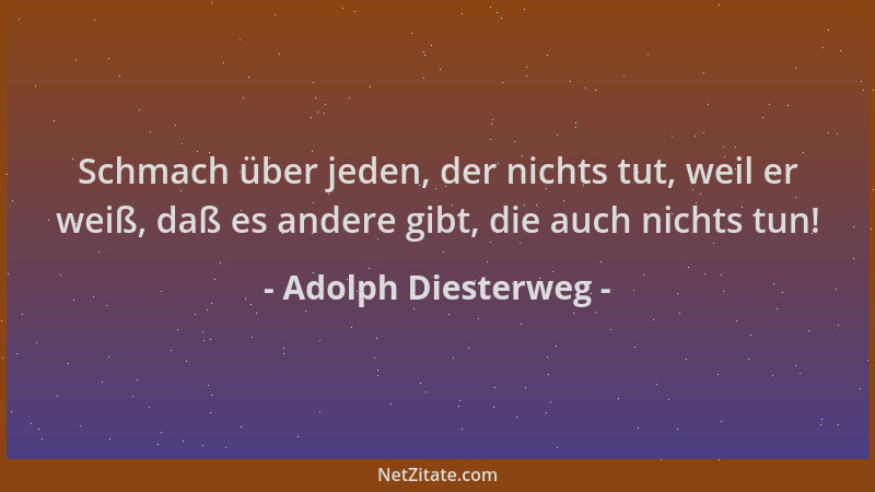 Adolph Diesterweg - Schmach über jeden, der nichts tut, weil er weiß, daß es andere gibt, die auch nichts tun!...