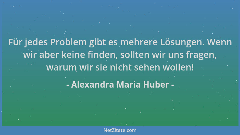 Alexandra Maria Huber - Für jedes Problem gibt es mehrere Lösungen. Wenn wir aber keine finden, sollten wir uns fragen, war...