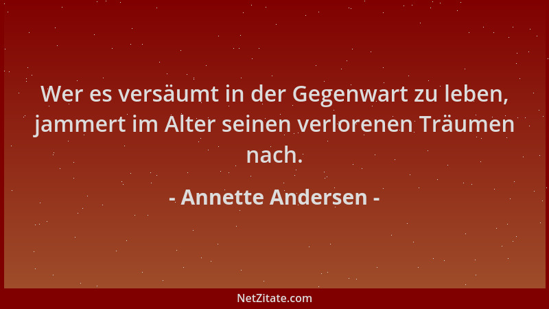 Annette Andersen - Wer es versäumt in der Gegenwart zu leben, jammert im Alter seinen verlorenen Träumen nach....