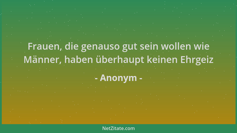 Anonym - Frauen, die genauso gut sein wollen wie Männer, haben überhaupt keinen Ehrgeiz...