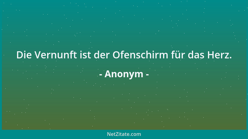 Anonym - Die Vernunft ist der Ofenschirm für das Herz....