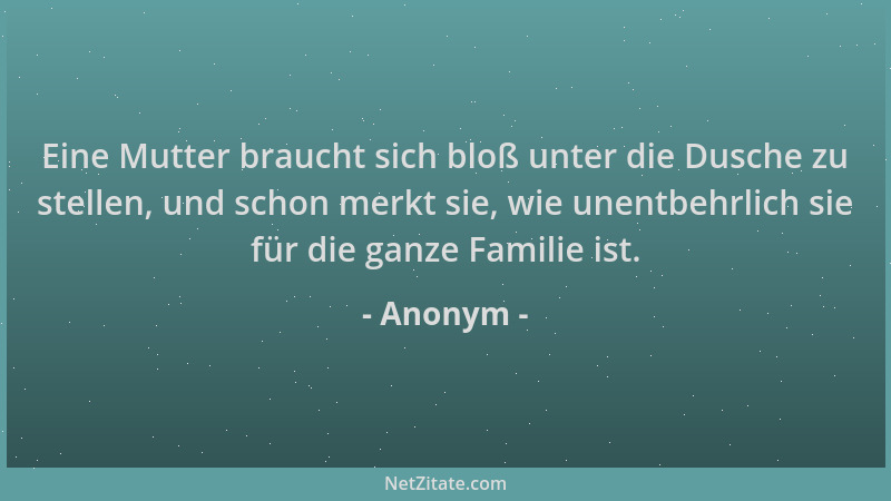 Anonym - Eine Mutter braucht sich bloß unter die Dusche zu stellen, und schon merkt sie, wie unentbehrlich sie für die ganz...